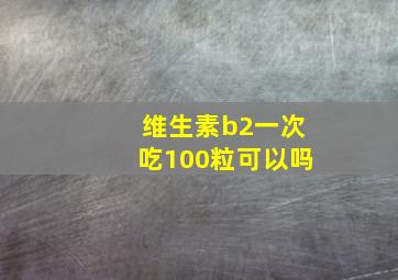 维生素b2一次吃100粒可以吗