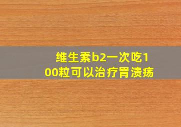 维生素b2一次吃100粒可以治疗胃溃疡