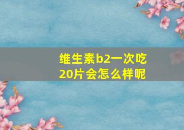 维生素b2一次吃20片会怎么样呢