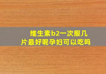 维生素b2一次服几片最好呢孕妇可以吃吗