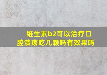 维生素b2可以治疗口腔溃疡吃几颗吗有效果吗