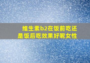 维生素b2在饭前吃还是饭后吃效果好呢女性