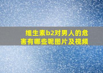 维生素b2对男人的危害有哪些呢图片及视频