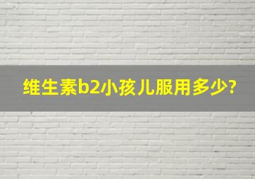 维生素b2小孩儿服用多少?