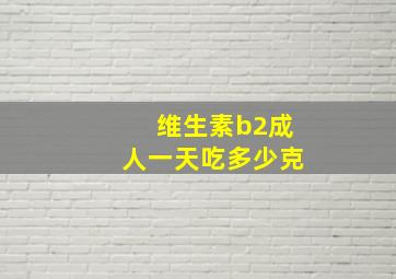 维生素b2成人一天吃多少克