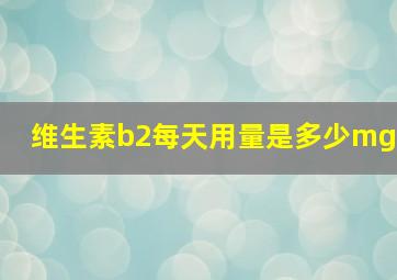 维生素b2每天用量是多少mg