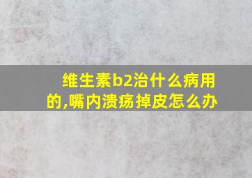 维生素b2治什么病用的,嘴内溃疡掉皮怎么办