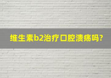 维生素b2治疗口腔溃疡吗?