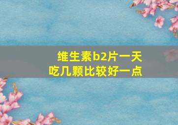 维生素b2片一天吃几颗比较好一点