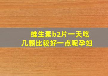 维生素b2片一天吃几颗比较好一点呢孕妇