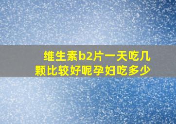 维生素b2片一天吃几颗比较好呢孕妇吃多少