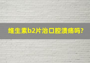 维生素b2片治口腔溃疡吗?