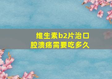 维生素b2片治口腔溃疡需要吃多久