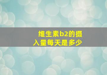 维生素b2的摄入量每天是多少