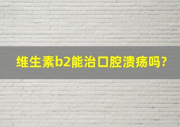 维生素b2能治口腔溃疡吗?