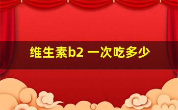 维生素b2 一次吃多少