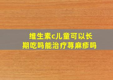 维生素c儿童可以长期吃吗能治疗荨麻疹吗