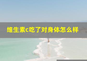 维生素c吃了对身体怎么样