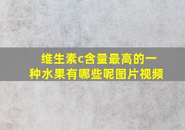 维生素c含量最高的一种水果有哪些呢图片视频