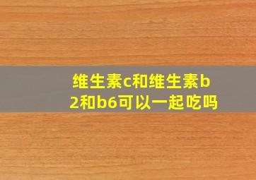 维生素c和维生素b2和b6可以一起吃吗