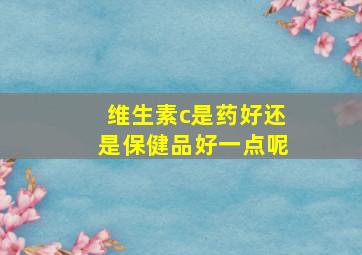 维生素c是药好还是保健品好一点呢