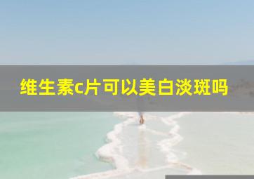 维生素c片可以美白淡斑吗