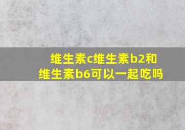 维生素c维生素b2和维生素b6可以一起吃吗