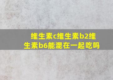 维生素c维生素b2维生素b6能混在一起吃吗