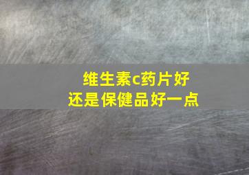 维生素c药片好还是保健品好一点