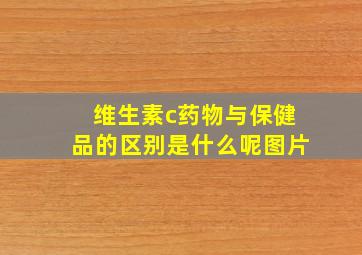 维生素c药物与保健品的区别是什么呢图片