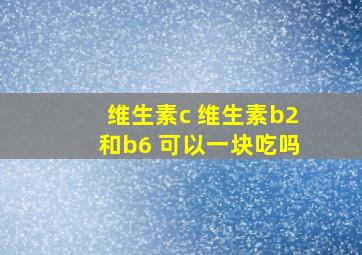 维生素c 维生素b2和b6 可以一块吃吗