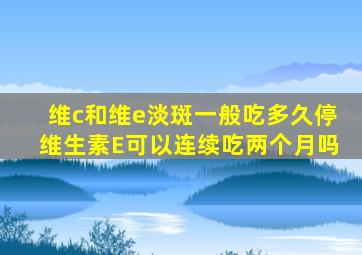 维c和维e淡斑一般吃多久停维生素E可以连续吃两个月吗