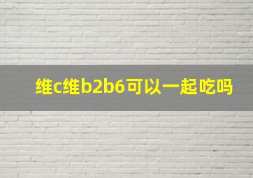 维c维b2b6可以一起吃吗