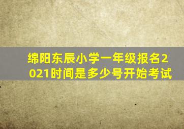 绵阳东辰小学一年级报名2021时间是多少号开始考试