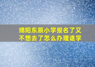 绵阳东辰小学报名了又不想去了怎么办理退学