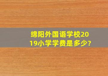 绵阳外国语学校2019小学学费是多少?