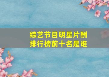 综艺节目明星片酬排行榜前十名是谁