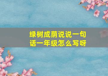 绿树成荫说说一句话一年级怎么写呀