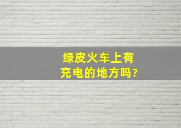 绿皮火车上有充电的地方吗?