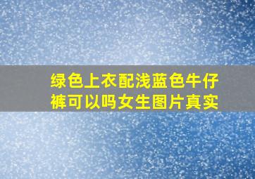 绿色上衣配浅蓝色牛仔裤可以吗女生图片真实