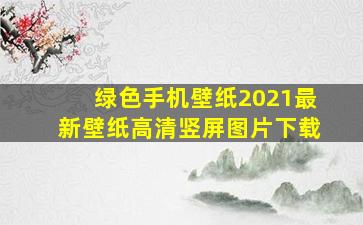 绿色手机壁纸2021最新壁纸高清竖屏图片下载