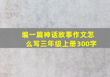 编一篇神话故事作文怎么写三年级上册300字