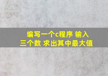 编写一个c程序 输入三个数 求出其中最大值