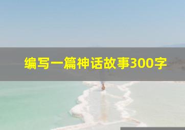 编写一篇神话故事300字