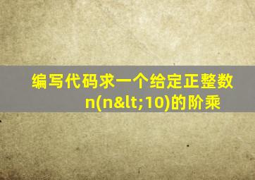 编写代码求一个给定正整数n(n<10)的阶乘