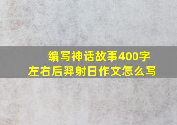 编写神话故事400字左右后羿射日作文怎么写