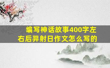 编写神话故事400字左右后羿射日作文怎么写的