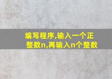 编写程序,输入一个正整数n,再输入n个整数