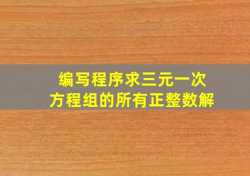 编写程序求三元一次方程组的所有正整数解