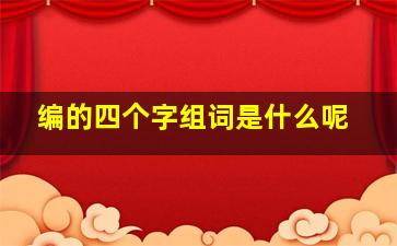 编的四个字组词是什么呢